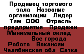 Продавец торгового зала › Название организации ­ Лидер Тим, ООО › Отрасль предприятия ­ Продажи › Минимальный оклад ­ 17 000 - Все города Работа » Вакансии   . Челябинская обл.,Сатка г.